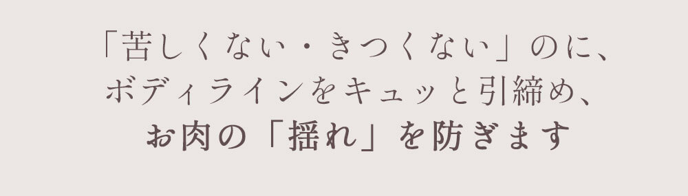 サ「苦しくない・きつくない」のに、ボディラインをキュッと引締め、お肉の「揺れ」を防ぎます