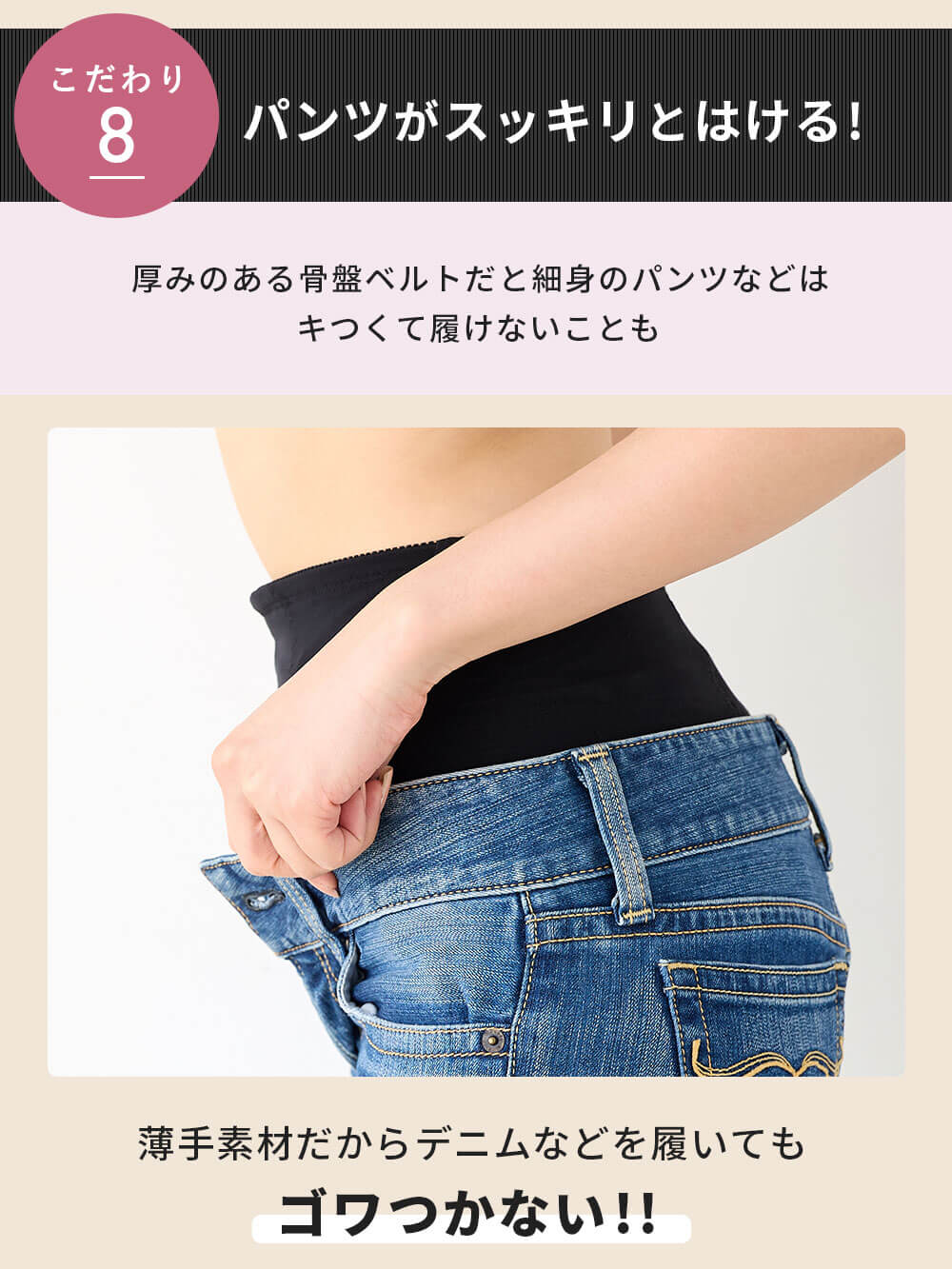 厚みのある骨盤ベルトだと細身のパンツなどはキつくて履けないことも